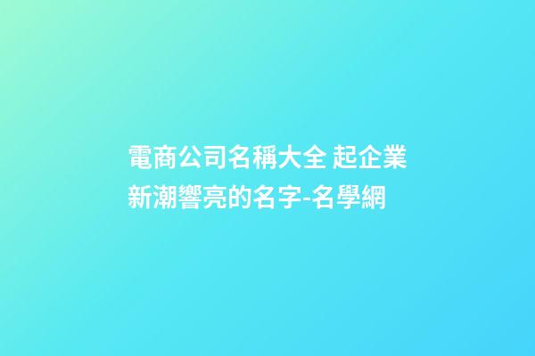 電商公司名稱大全 起企業新潮響亮的名字-名學網